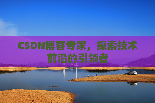 CSDN博客专家，探索技术前沿的引领者